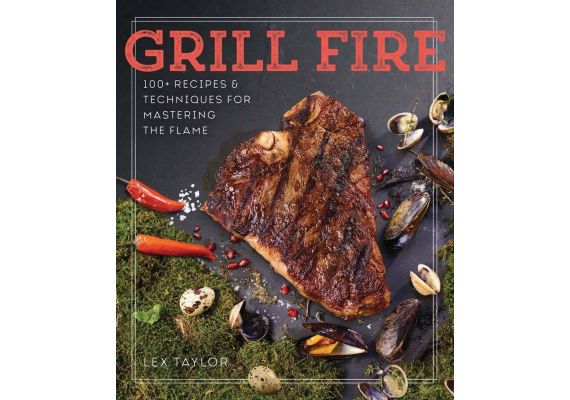Grill Fire 100+ Recipes & Techniques for Mastering the Flame, Lex Taylor - 1 Grill Fire 100+ Recipes & Techniques for Mastering the Flame, Lex Taylor - 1