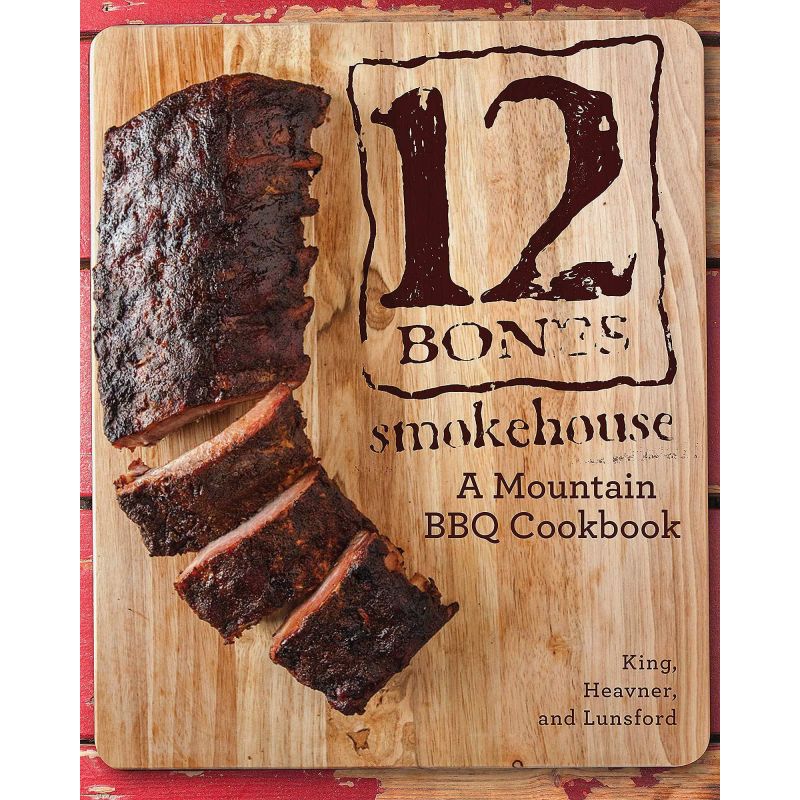 12 Bones Smokehouse: A Mountain BBQ Cookbook, Bryan King, Angela King, Shane Heavner, Mackensy Lunsford - 1 12 Bones Smokehouse: A Mountain BBQ Cookbook, Bryan King, Angela King, Shane Heavner, Mackensy Lunsford - 1